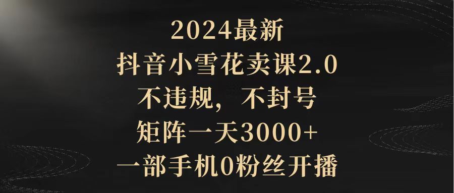 2024最新抖音小雪花卖课2.0 不违规 不封号 矩阵一天3000+一部手机0粉丝开播-逍遥资源网