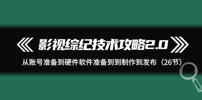 影视 综纪技术攻略2.0：从账号准备到硬件软件准备到到制作到发布（26节）-逍遥资源网