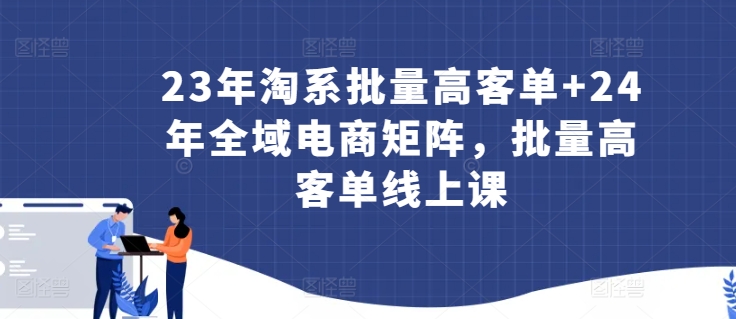 23年淘系批量高客单+24年全域电商矩阵，批量高客单线上课-逍遥资源网