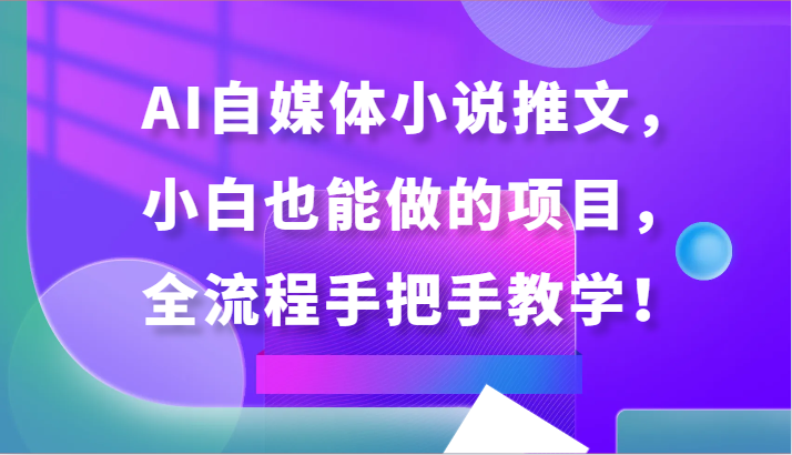 AI自媒体小说推文，小白也能做的项目，全流程手把手教学！-逍遥资源网