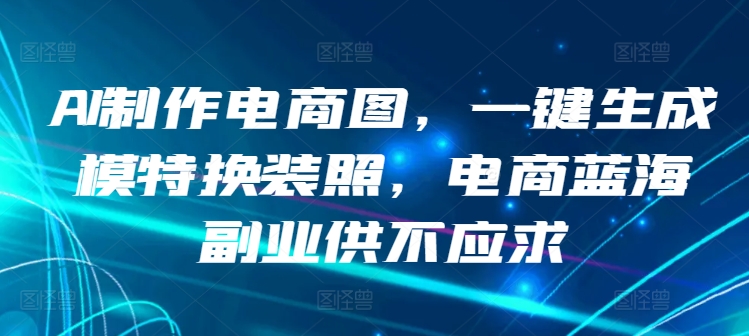 AI制作电商图，一键生成模特换装照，电商蓝海副业供不应求-逍遥资源网