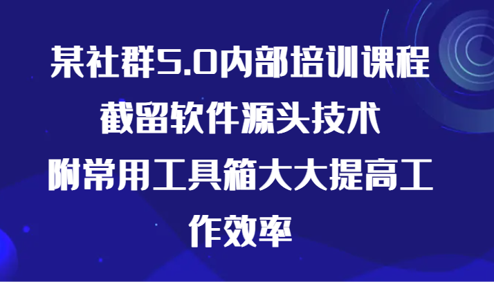 某社群5.0内部培训课程，截留软件源头技术，附常用工具箱大大提高工作效率-逍遥资源网