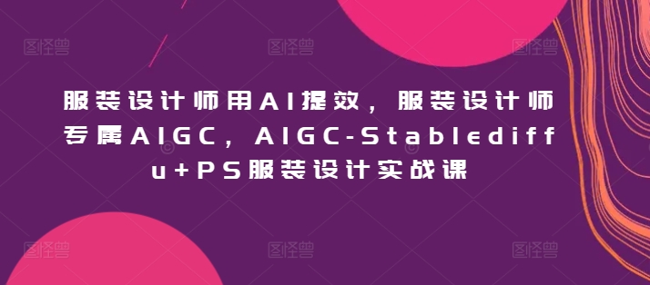 服装设计师用AI提效，服装设计师专属AIGC，AIGC-Stablediffu+PS服装设计实战课-逍遥资源网