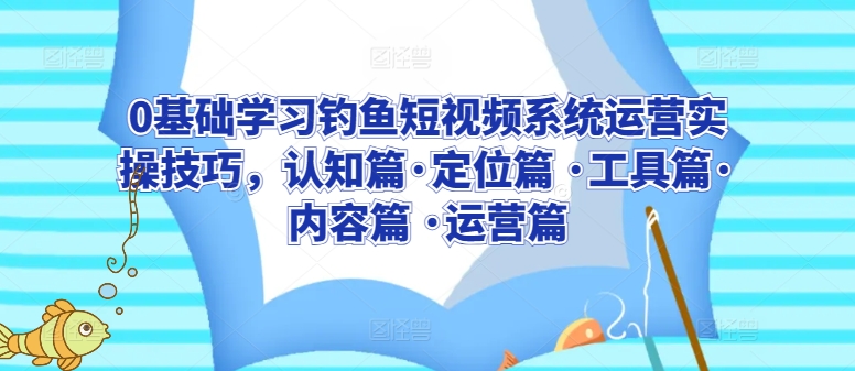 0基础学习钓鱼短视频系统运营实操技巧，认知篇·定位篇 ·工具篇·内容篇 ·运营篇-逍遥资源网