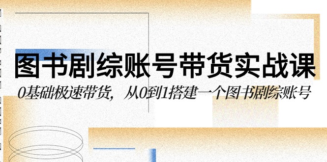 图书剧综账号带货实战课，0基础极速带货，从0到1搭建一个图书剧综账号-逍遥资源网