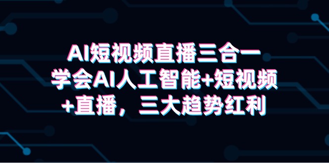 AI短视频直播三合一，学会AI人工智能+短视频+直播，三大趋势红利-逍遥资源网