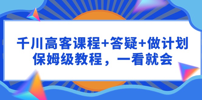 千川 高客课程+答疑+做计划，保姆级教程，一看就会-逍遥资源网