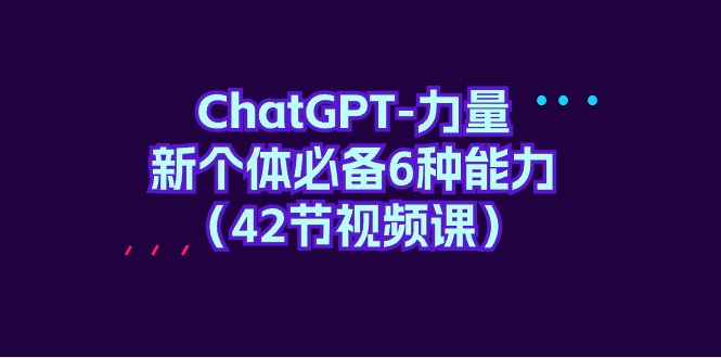 ChatGPT-力量 新个体必备6种能力（42节视频课）-逍遥资源网