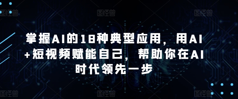 掌握AI的18种典型应用，用AI+短视频赋能自己，帮助你在AI时代领先一步-逍遥资源网