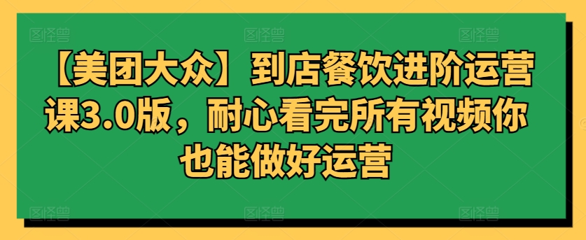 【美团大众】到店餐饮进阶运营课3.0版，耐心看完所有视频你也能做好运营-逍遥资源网