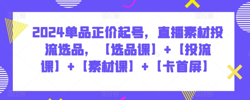 2024单品正价起号，直播素材投流选品，【选品课】+【投流课】+【素材课】+【卡首屏】-逍遥资源网