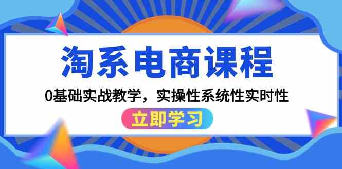 淘系电商课程，0基础实战教学，实操性系统性实时性（15节课）-逍遥资源网