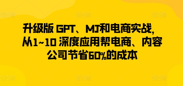 升级版 GPT、MJ和电商实战，从1~10 深度应用帮电商、内容公司节省60%的成本-逍遥资源网