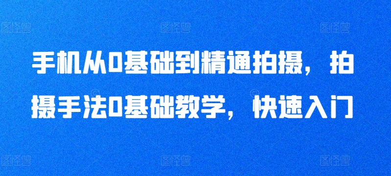 手机从0基础到精通拍摄，拍摄手法0基础教学，快速入门-逍遥资源网