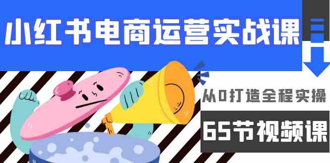 小红书电商运营实战课，​从0打造全程实操（63节视频课）-逍遥资源网