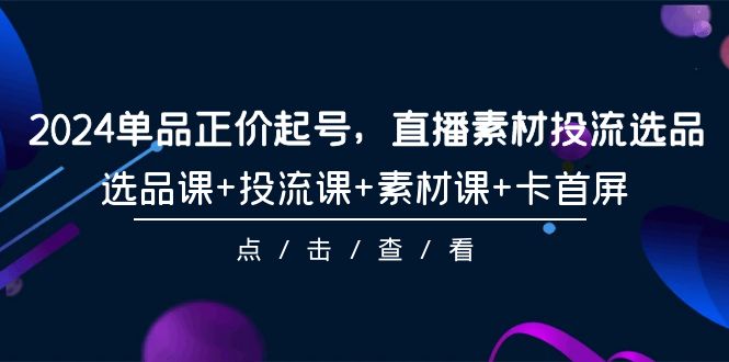 2024单品正价起号，直播素材投流选品，选品课+投流课+素材课+卡首屏-101节-逍遥资源网