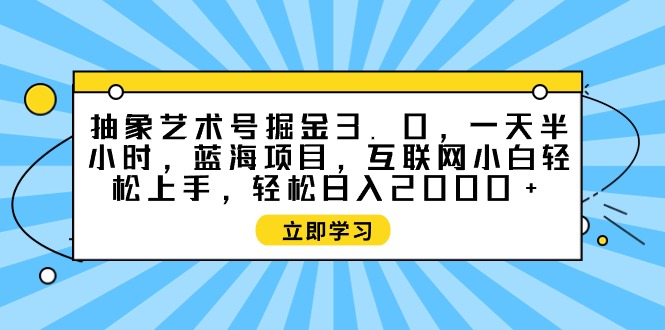 抽象艺术号掘金3.0，一天半小时 ，蓝海项目， 互联网小白轻松上手，轻松…-逍遥资源网