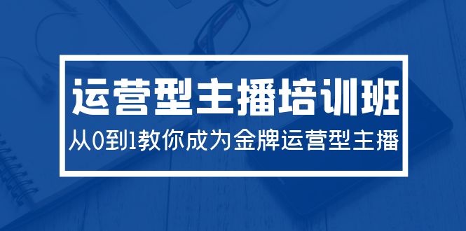 2024运营型主播培训班：从0到1教你成为金牌运营型主播（29节课）-逍遥资源网