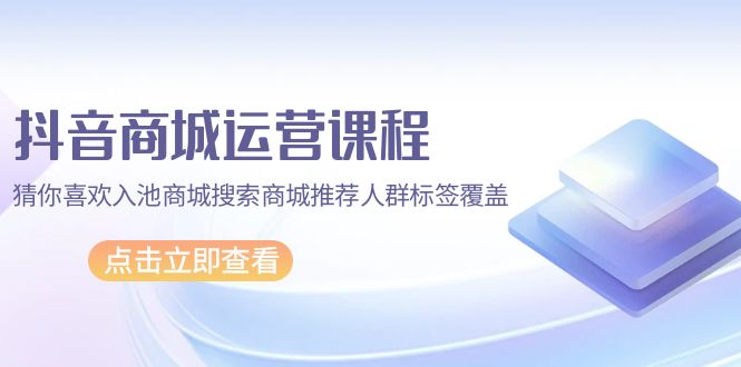 抖音商城 运营课程，猜你喜欢入池商城搜索商城推荐人群标签覆盖（67节课）-逍遥资源网