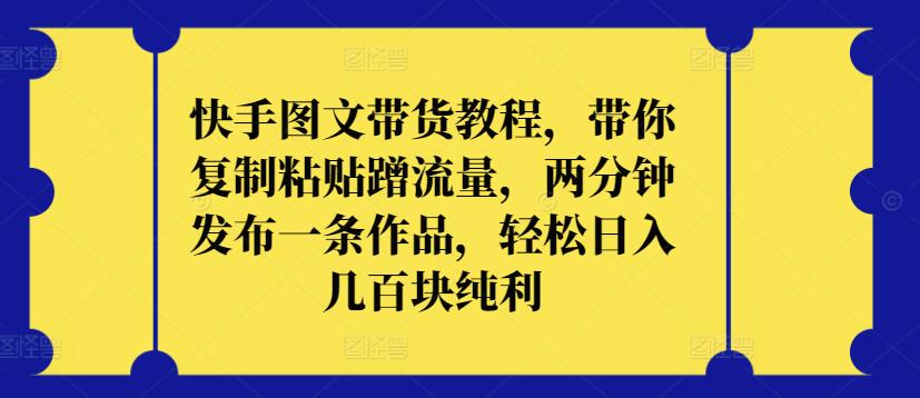 快手图文带货教程，带你复制粘贴蹭流量，两分钟发布一条作品，轻松日入几百块纯利-逍遥资源网