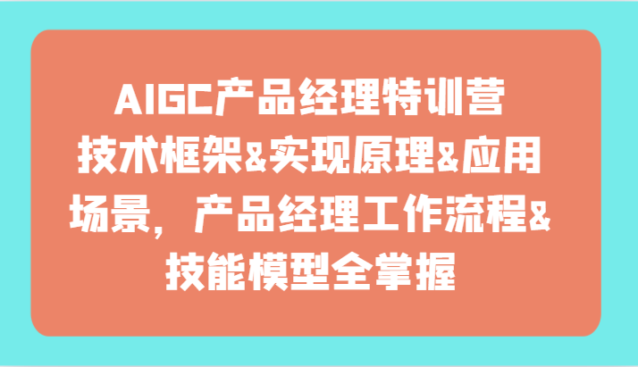 AIGC产品经理特训营-技术框架、实现原理、应用场景、工作流程、技能模型全掌握！-逍遥资源网