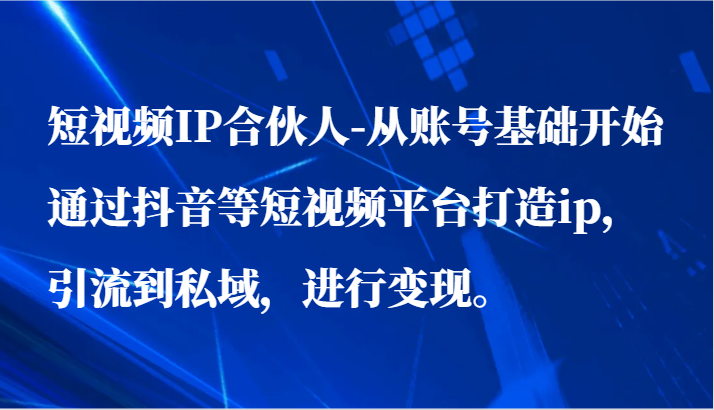 短视频IP合伙人-从账号基础开始通过抖音等短视频平台打造ip，引流到私域，进行变现。-逍遥资源网