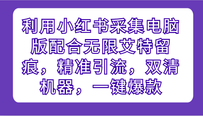 利用小红书采集电脑版配合无限艾特留痕，精准引流，双清机器，一键爆款-逍遥资源网