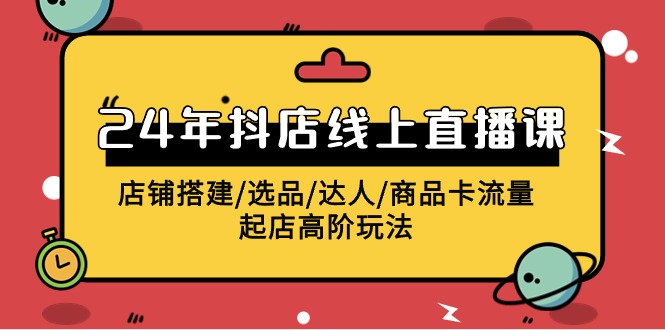 2024年抖店线上直播课，店铺搭建/选品/达人/商品卡流量/起店高阶玩法-逍遥资源网