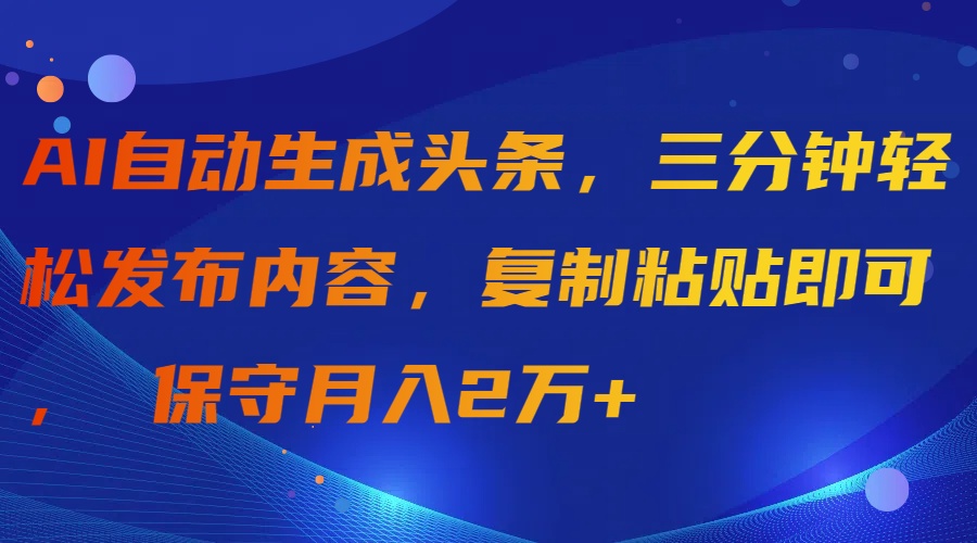 AI自动生成头条，三分钟轻松发布内容，复制粘贴即可， 保守月入2万+-逍遥资源网