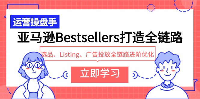 亚马逊Bestsellers打造全链路，选品、Listing、广告投放全链路进阶优化-逍遥资源网