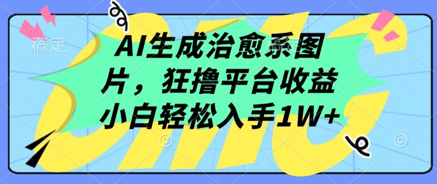 AI生成治愈系图片，狂撸平台收益，小白轻松入手1W+-逍遥资源网