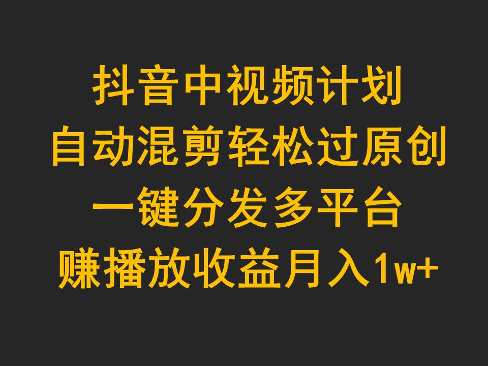 抖音中视频计划，自动混剪轻松过原创，一键分发多平台赚播放收益，月入1w+-逍遥资源网