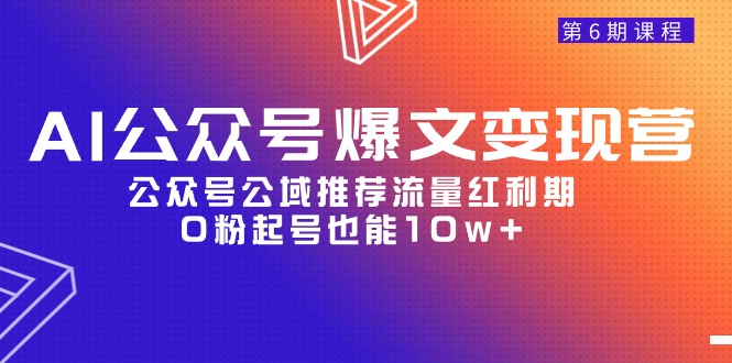 AI公众号爆文-变现营06期，公众号公域推荐流量红利期，0粉起号也能10w+-逍遥资源网