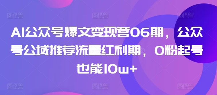 AI公众号爆文变现营06期，公众号公域推荐流量红利期，0粉起号也能10w+-逍遥资源网