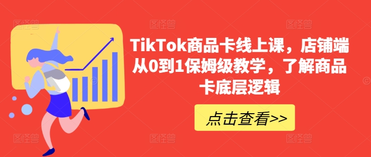 TikTok商品卡线上课，​店铺端从0到1保姆级教学，了解商品卡底层逻辑-逍遥资源网