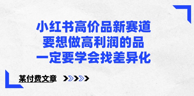 某公众号付费文章-小红书高价品新赛道，要想做高利润的品，一定要学会找差异化！-逍遥资源网