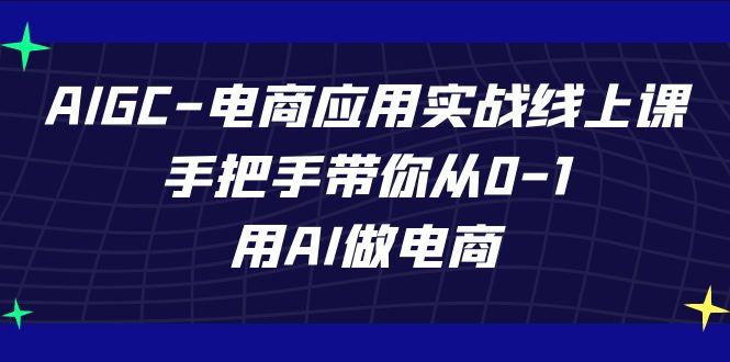 AIGC电商应用实战线上课，手把手带你从0-1，用AI做电商（更新39节课）-逍遥资源网