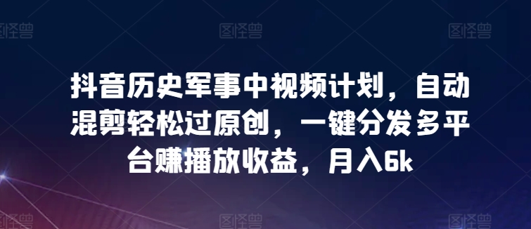 抖音历史军事中视频计划，自动混剪轻松过原创，一键分发多平台赚播放收益，月入6k-逍遥资源网